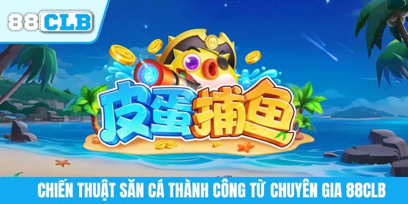 Chiến thuật săn cá thành công từ chuyên gia 88CLB